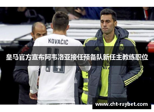 皇马官方宣布阿韦洛亚接任预备队新任主教练职位