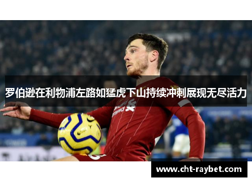 罗伯逊在利物浦左路如猛虎下山持续冲刺展现无尽活力