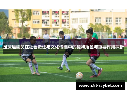 足球运动员在社会责任与文化传播中的独特角色与重要作用探析