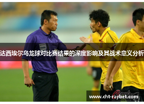 达西埃尔乌龙球对比赛结果的深度影响及其战术意义分析