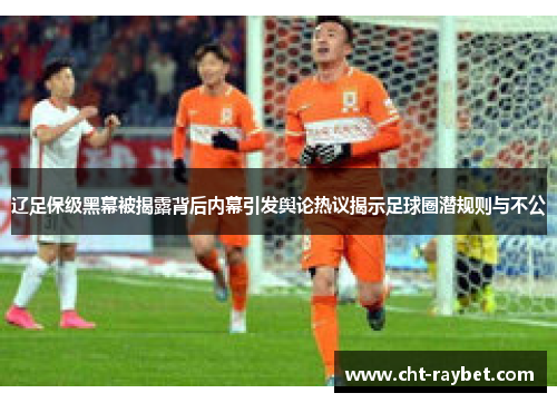 辽足保级黑幕被揭露背后内幕引发舆论热议揭示足球圈潜规则与不公