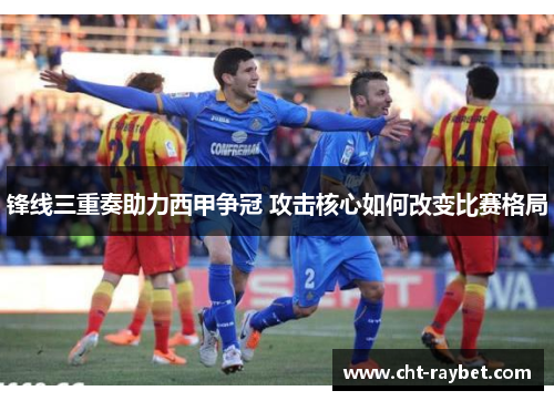 锋线三重奏助力西甲争冠 攻击核心如何改变比赛格局