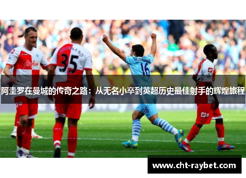 阿圭罗在曼城的传奇之路：从无名小卒到英超历史最佳射手的辉煌旅程