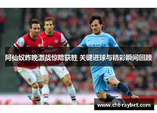阿仙奴昨晚激战惊险获胜 关键进球与精彩瞬间回顾