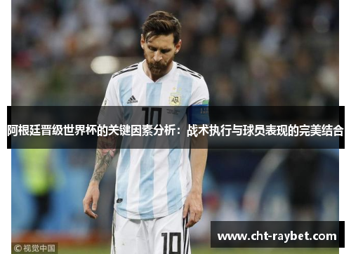 阿根廷晋级世界杯的关键因素分析：战术执行与球员表现的完美结合