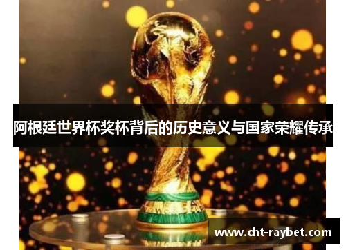 阿根廷世界杯奖杯背后的历史意义与国家荣耀传承
