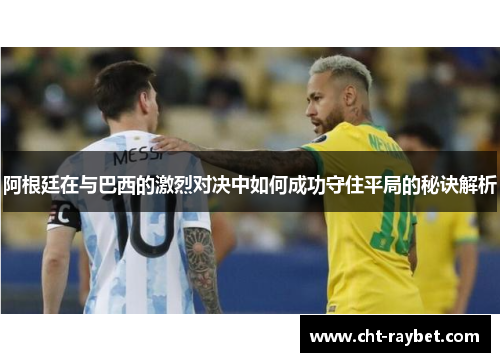 阿根廷在与巴西的激烈对决中如何成功守住平局的秘诀解析