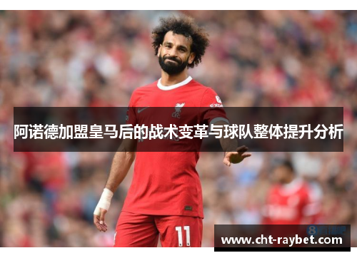 阿诺德加盟皇马后的战术变革与球队整体提升分析