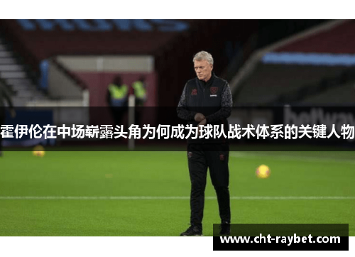 霍伊伦在中场崭露头角为何成为球队战术体系的关键人物