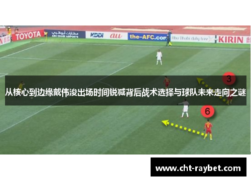从核心到边缘戴伟浚出场时间锐减背后战术选择与球队未来走向之谜 从核心到边缘戴伟浚出场时间锐减背后战术选择与球队未来走向之谜