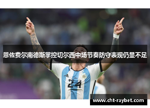 恩佐费尔南德斯掌控切尔西中场节奏防守表现仍显不足 恩佐费尔南德斯掌控切尔西中场节奏防守表现仍显不足