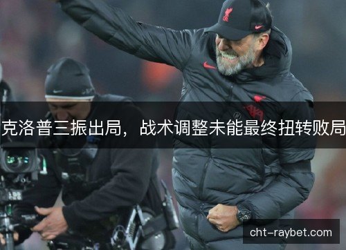 克洛普三振出局,战术调整未能最终扭转败局 克洛普三振出局,战术调整未能最终扭转败局